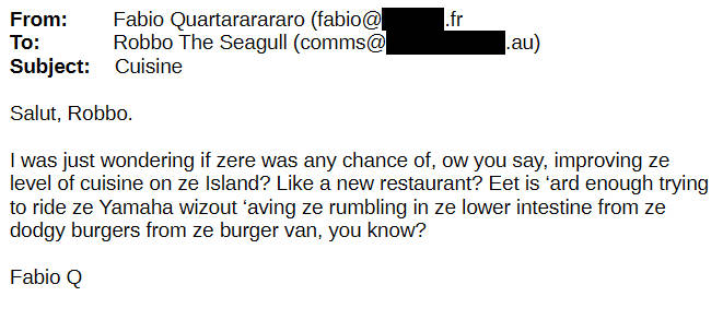 From Fabio Q To Robbo the Seagull I was just wondering if there was any chance of improving the level of cuisine on the island? Like a new restaurant?